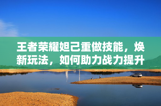 王者荣耀妲己重做技能，焕新玩法，如何助力战力提升