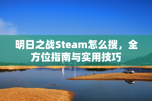 明日之战Steam怎么搜，全方位指南与实用技巧