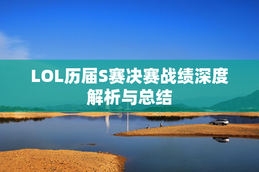 LOL历届S赛决赛战绩深度解析与总结