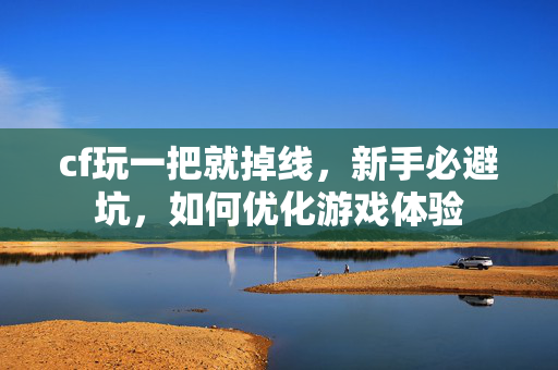 cf玩一把就掉线，新手必避坑，如何优化游戏体验