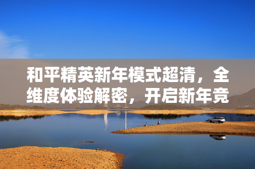 和平精英新年模式超清，全维度体验解密，开启新年竞技新篇章