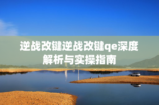 逆战改键逆战改键qe深度解析与实操指南