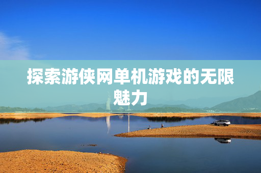 探索游侠网单机游戏的无限魅力