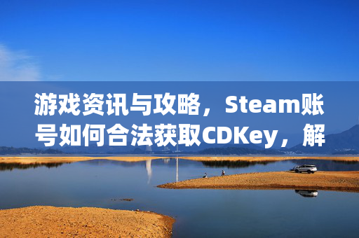 游戏资讯与攻略，Steam账号如何合法获取CDKey，解锁游戏版本新体验