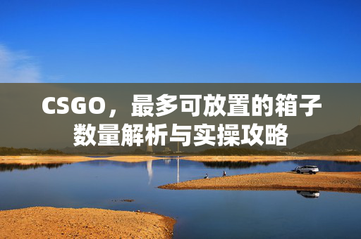 CSGO，最多可放置的箱子数量解析与实操攻略