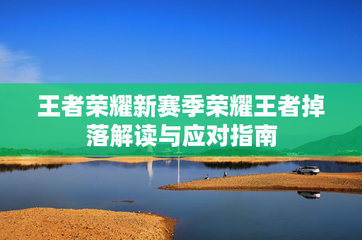 王者荣耀新赛季荣耀王者掉落解读与应对指南