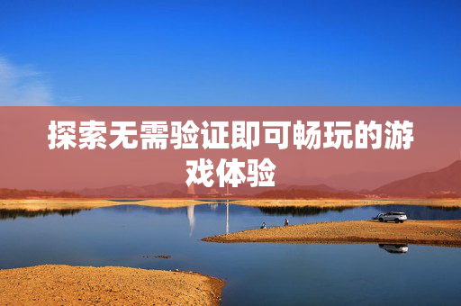 探索无需验证即可畅玩的游戏体验