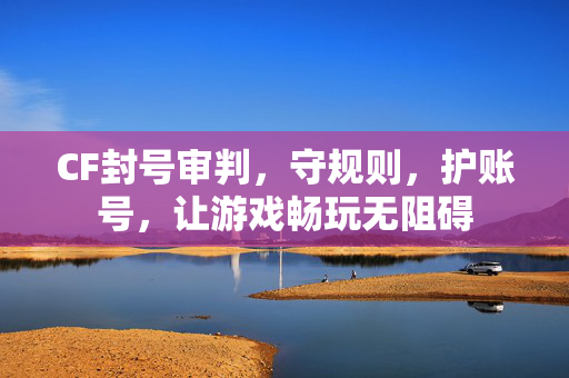 CF封号审判，守规则，护账号，让游戏畅玩无阻碍