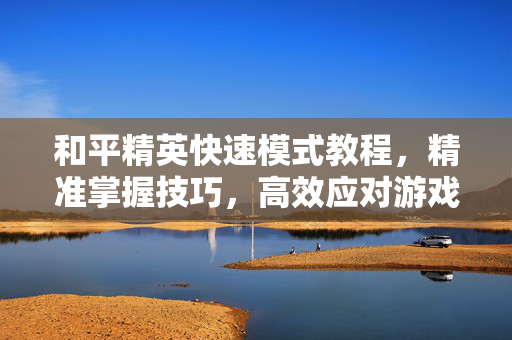 和平精英快速模式教程，精准掌握技巧，高效应对游戏挑战