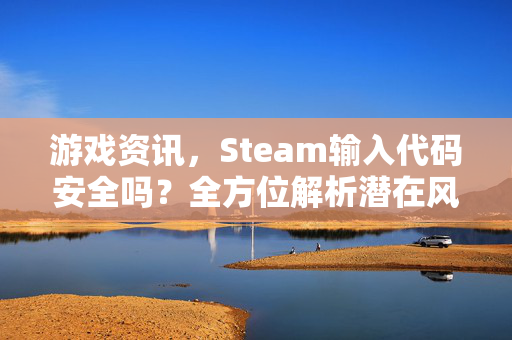 游戏资讯，Steam输入代码安全吗？全方位解析潜在风险与防护策略