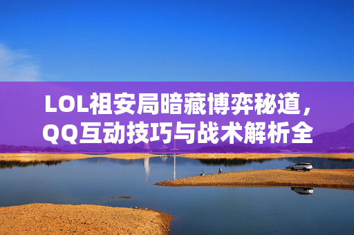 LOL祖安局暗藏博弈秘道，QQ互动技巧与战术解析全指南