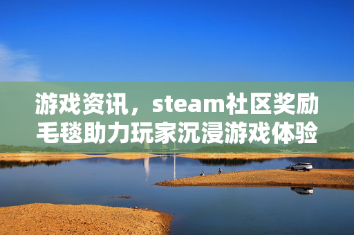 游戏资讯，steam社区奖励毛毯助力玩家沉浸游戏体验