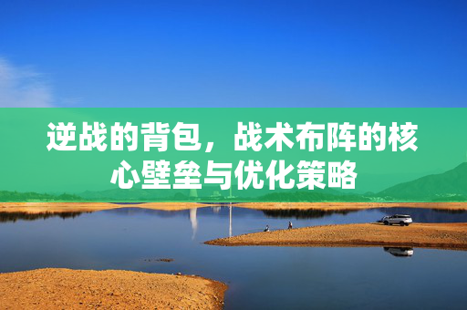 逆战的背包，战术布阵的核心壁垒与优化策略