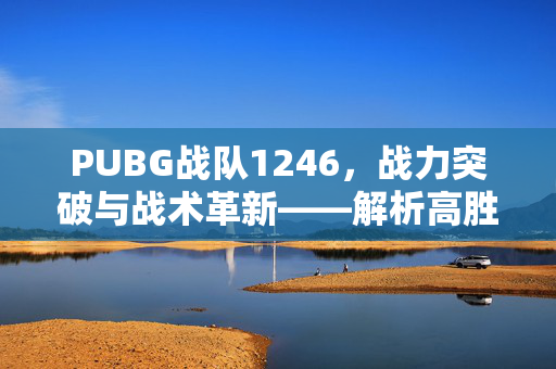PUBG战队1246，战力突破与战术革新——解析高胜率打法与竞技趋势