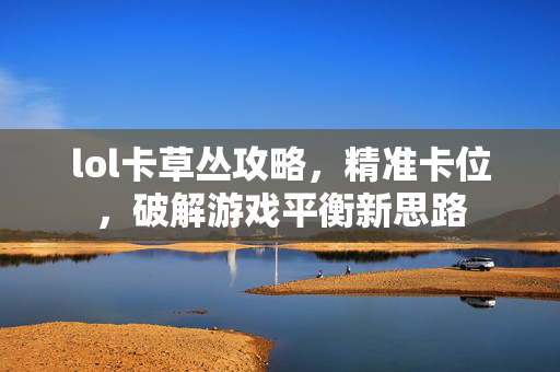 lol卡草丛攻略，精准卡位，破解游戏平衡新思路