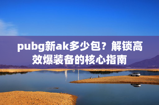 pubg新ak多少包？解锁高效爆装备的核心指南