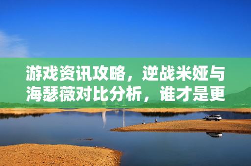 游戏资讯攻略，逆战米娅与海瑟薇对比分析，谁才是更优选择