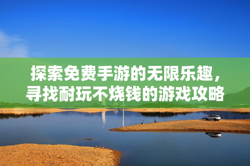 探索免费手游的无限乐趣，寻找耐玩不烧钱的游戏攻略