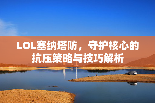 LOL塞纳塔防，守护核心的抗压策略与技巧解析