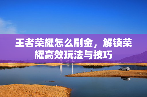 王者荣耀怎么刷金，解锁荣耀高效玩法与技巧