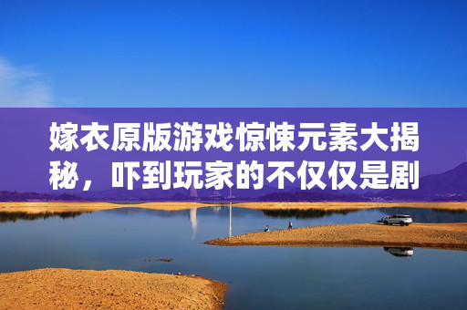 嫁衣原版游戏惊悚元素大揭秘，吓到玩家的不仅仅是剧情！
