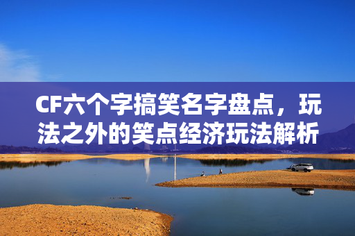 CF六个字搞笑名字盘点，玩法之外的笑点经济玩法解析