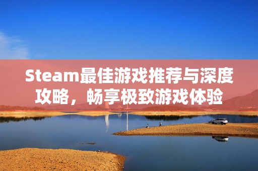 Steam最佳游戏推荐与深度攻略，畅享极致游戏体验