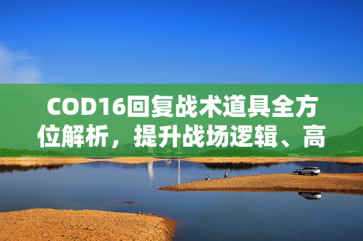 COD16回复战术道具全方位解析，提升战场逻辑、高效抢胜的核心利器