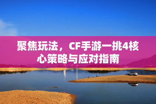 聚焦玩法，CF手游一挑4核心策略与应对指南