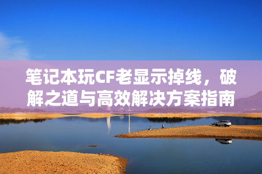 笔记本玩CF老显示掉线，破解之道与高效解决方案指南