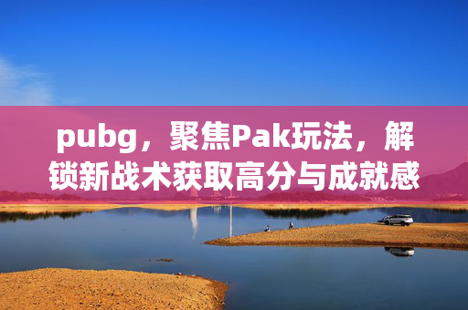 pubg，聚焦Pak玩法，解锁新战术获取高分与成就感