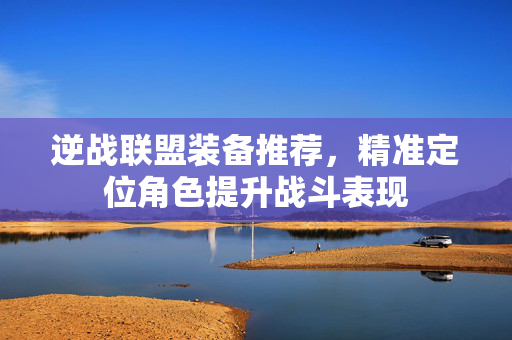 逆战联盟装备推荐，精准定位角色提升战斗表现