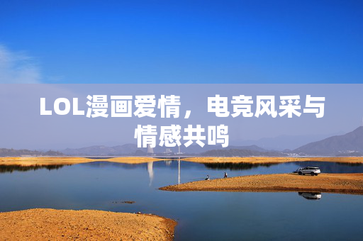 LOL漫画爱情，电竞风采与情感共鸣
