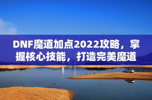 DNF魔道加点2022攻略，掌握核心技能，打造完美魔道