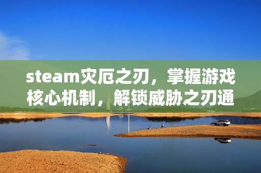steam灾厄之刃，掌握游戏核心机制，解锁威胁之刃通关秘籍