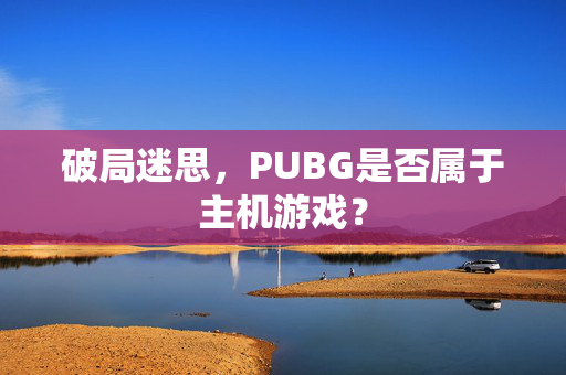 破局迷思，PUBG是否属于主机游戏？