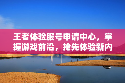 王者体验服号申请中心，掌握游戏前沿，抢先体验新内容