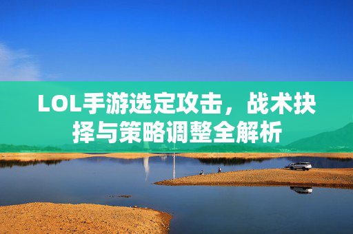 LOL手游选定攻击,战术抉择与策略调整全解析 LOL手游选定攻击,战术抉择与策略调整全解析