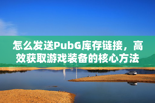 怎么发送PubG库存链接,高效获取游戏装备的核心方法指南 怎么发送PubG库存链接,高效获取游戏装备的核心方法指南