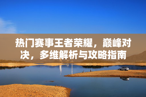 热门赛事王者荣耀,巅峰对决,多维解析与攻略指南 热门赛事王者荣耀,巅峰对决,多维解析与攻略指南