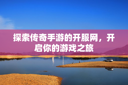 探索传奇手游的开服网，开启你的游戏之旅