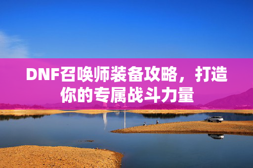 DNF召唤师装备攻略,打造你的专属战斗力量 DNF召唤师装备攻略,打造你的专属战斗力量