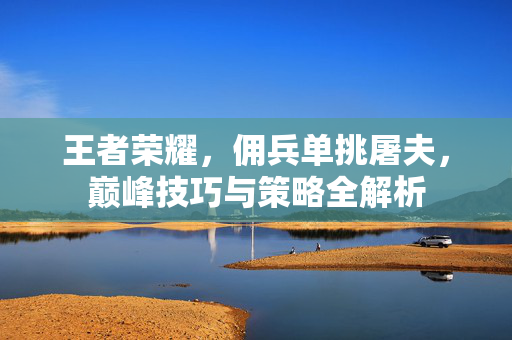 王者荣耀，佣兵单挑屠夫，巅峰技巧与策略全解析