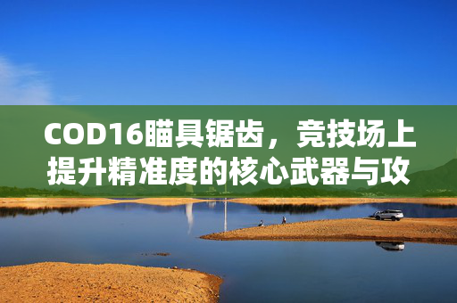 COD16瞄具锯齿，竞技场上提升精准度的核心武器与攻略指南