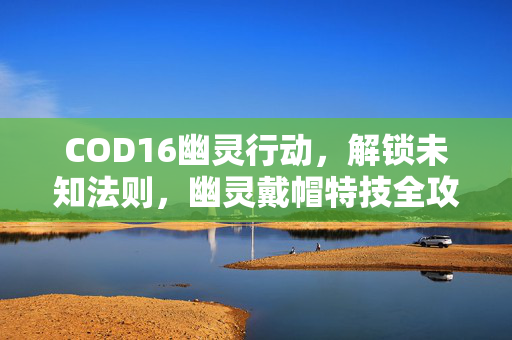 COD16幽灵行动，解锁未知法则，幽灵戴帽特技全攻略