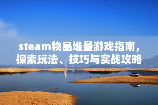 steam物品堆叠游戏指南，探索玩法、技巧与实战攻略