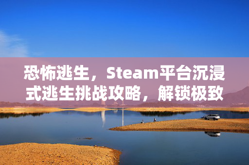 恐怖逃生，Steam平台沉浸式逃生挑战攻略，解锁极致心理恐怖体验