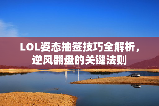 LOL姿态抽签技巧全解析，逆风翻盘的关键法则