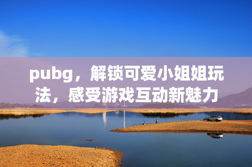 pubg，解锁可爱小姐姐玩法，感受游戏互动新魅力