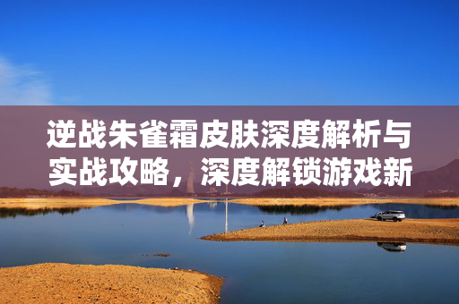 逆战朱雀霜皮肤深度解析与实战攻略，深度解锁游戏新皮肤魅力